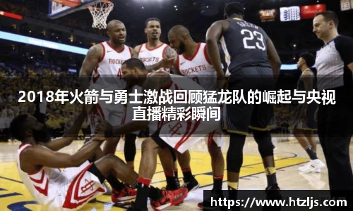 2018年火箭与勇士激战回顾猛龙队的崛起与央视直播精彩瞬间