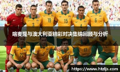喀麦隆与澳大利亚精彩对决集锦回顾与分析