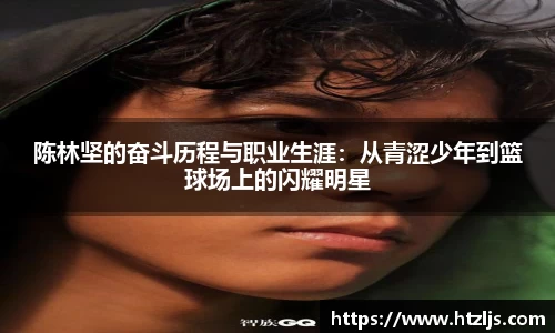陈林坚的奋斗历程与职业生涯：从青涩少年到篮球场上的闪耀明星
