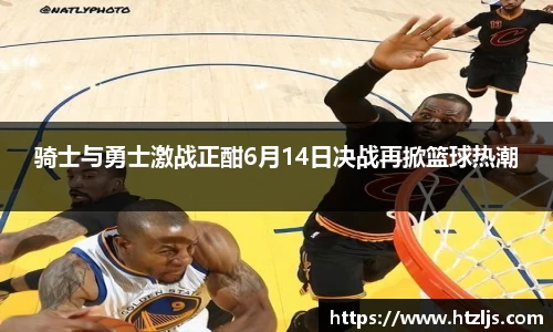 骑士与勇士激战正酣6月14日决战再掀篮球热潮