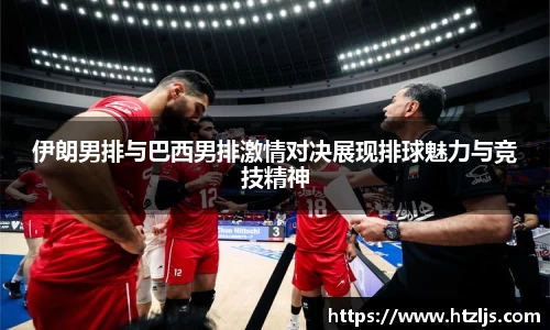 伊朗男排与巴西男排激情对决展现排球魅力与竞技精神