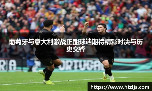 葡萄牙与意大利激战正酣球迷期待精彩对决与历史交锋