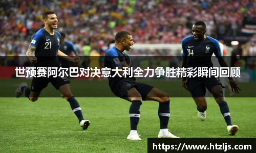 世预赛阿尔巴对决意大利全力争胜精彩瞬间回顾